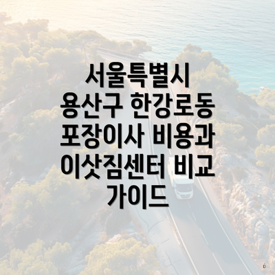 서울특별시 용산구 한강로동 포장이사 비용과 이삿짐센터 비교 가이드