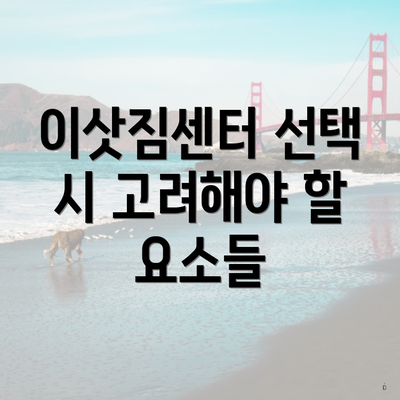 이삿짐센터 선택 시 고려해야 할 요소들