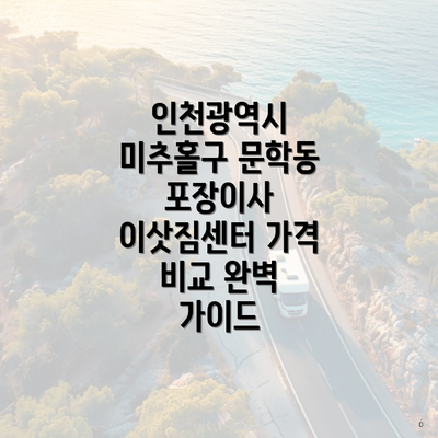 인천광역시 미추홀구 문학동 포장이사 이삿짐센터 가격 비교 완벽 가이드