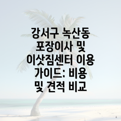 강서구 녹산동 포장이사 및 이삿짐센터 이용 가이드: 비용 및 견적 비교