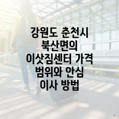 강원도 춘천시 북산면의 이삿짐센터 가격 범위와 안심 이사 방법