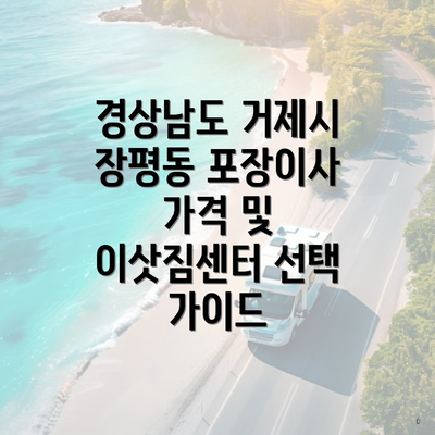 경상남도 거제시 장평동 포장이사 가격 및 이삿짐센터 선택 가이드