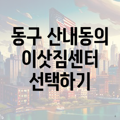 동구 산내동의 이삿짐센터 선택하기