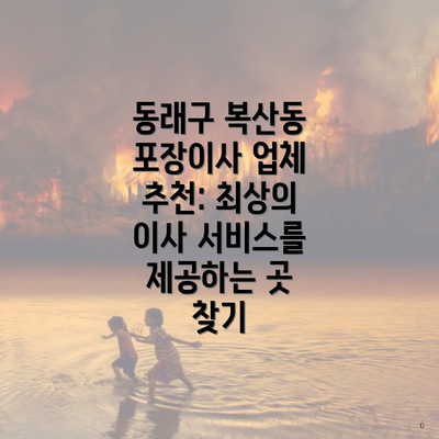 동래구 복산동 포장이사 업체 추천: 최상의 이사 서비스를 제공하는 곳 찾기
