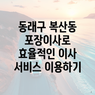 동래구 복산동 포장이사로 효율적인 이사 서비스 이용하기