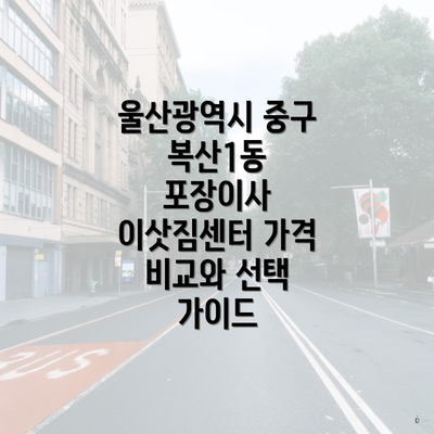 울산광역시 중구 복산1동 포장이사 이삿짐센터 가격 비교와 선택 가이드