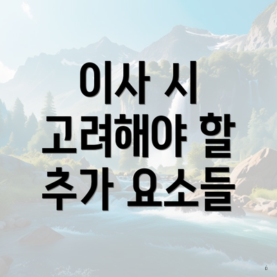 이사 시 고려해야 할 추가 요소들