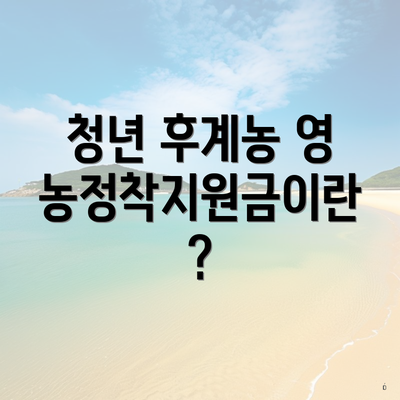 청년 후계농 영농정착지원금이란?