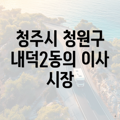 청주시 청원구 내덕2동의 이사 시장